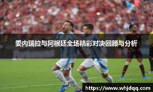 委内瑞拉与阿根廷全场精彩对决回顾与分析