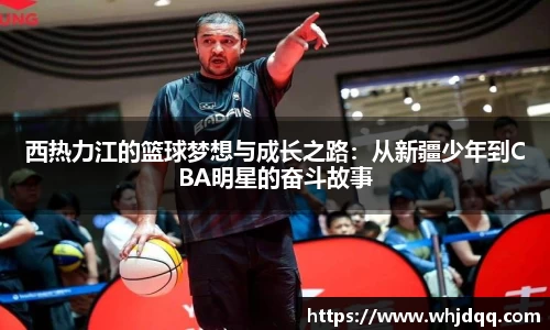 西热力江的篮球梦想与成长之路：从新疆少年到CBA明星的奋斗故事