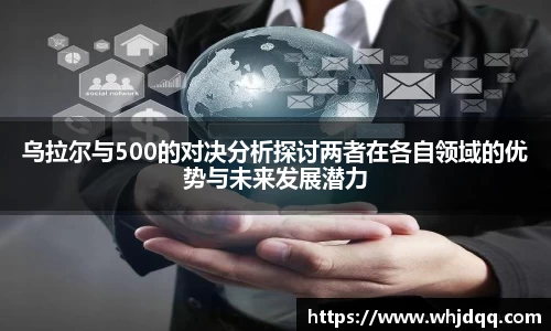 乌拉尔与500的对决分析探讨两者在各自领域的优势与未来发展潜力